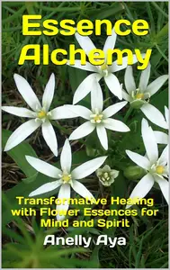 Essence Alchemy: Transformative Healing with Flower Essences for Mind and Spirit