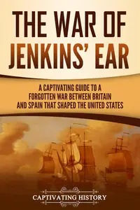 The War of Jenkins’ Ear: A Captivating Guide to a Forgotten War between Britain and Spain That Shaped the United States