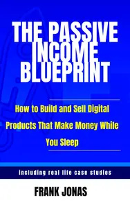 The Passive Income Blueprint : How to build and sell digital products that make money while you sleep