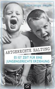 Artgerechte Haltung: Es ist Zeit für eine jungengerechte Erziehung - Birgit Gegier Steiner