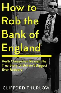 How to Rob the Bank of England: Keith Cheeseman Reveals the True Story of Britain's Biggest Ever Robbery