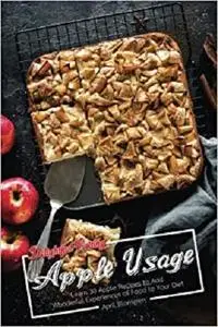 Delightful Exciting Apple Usage: Learn 30 Apple Recipes to Add Wonderful Experiences of Food to Your Diet