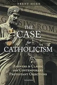 The Case for Catholicism: Answers to Classic and Contemporary Protestant Objections