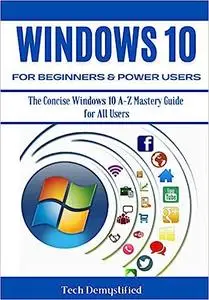 WINDOWS 10 FOR BEGINNERS & POWER USERS: The Concise Windows 10 A-Z Mastery Guide for All Users (Repost)