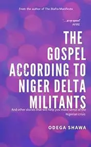 The Gospel According to Niger Delta Militants: and other stories that will help you make sense of the Nigerian Crisis