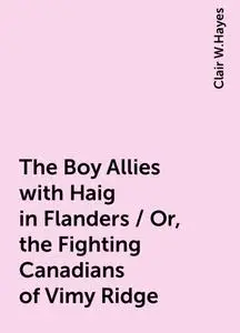 «The Boy Allies with Haig in Flanders / Or, the Fighting Canadians of Vimy Ridge» by Clair W.Hayes