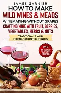 How to Make Wild Wines and Meads: Winemaking without Grapes