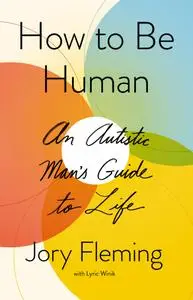 How to Be Human: An Autistic Man's Guide to Life