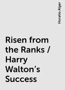 «Risen from the Ranks / Harry Walton's Success» by Horatio Alger