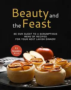 Beauty and the Feast: Be Our Guest to A Scrumptious Menu of Recipes for Your Next Lavish Dinner!