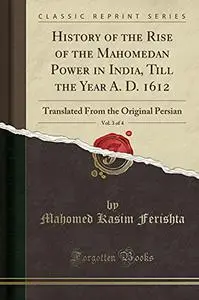 History of the Rise of the Mahomedan Power in India, Till the Year A. D. 1612, Vol. 3 of 4: Translated from the Original Persia