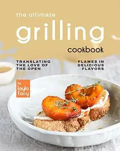 The Ultimate Grilling Cookbook: Translating The Love of The Open Flames in Delicious Flavors