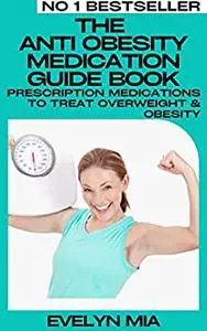 The Anti Obesity Medication Guide Book: Prescription Medications to Treat Overweight & Obesity