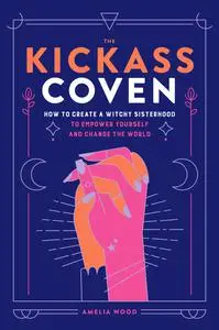 The Kickass Coven: How to Create a Witchy Sisterhood to Empower Yourself and Change the World