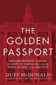 The Golden Passport: Harvard Business School, the Limits of Capitalism, and the Moral Failure of the MBA Elite