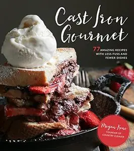 Cast Iron Gourmet: 77 Amazing Recipes with Less Fuss and Fewer Dishes