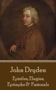 «Epistles, Elegies, Epitaphs & Pastorals» by John Dryden