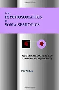 from Psychosomatics to Soma-Semiotics: Felt Sense and the Sensed Body in Medicine and Psychotherapy