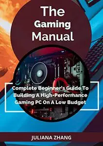 The Gaming Manual; Complete Beginner's Guide To Building A High-Performance Gaming PC On A Low Budget