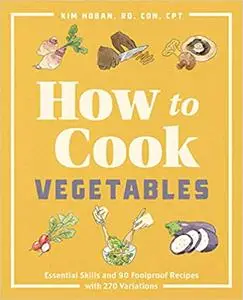How to Cook Vegetables: Essential Skills and 90 Foolproof Recipes