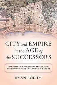 City and Empire in the Age of the Successors: Urbanization and Social Response in the Making of the Hellenistic Kingdoms