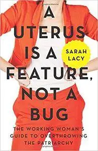 A Uterus Is a Feature, Not a Bug: The Working Woman's Guide to Overthrowing the Patriarchy