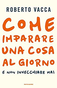 Come imparare una cosa al giorno e non invecchiare mai - Roberto Vacca