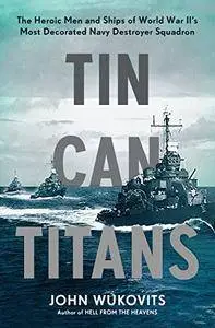 Tin Can Titans: The Heroic Men and Ships of World War II's Most Decorated Navy Destroyer Squadron