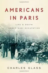 Americans in Paris: Life and Death Under Nazi Occupation by Charles Glass (Repost)