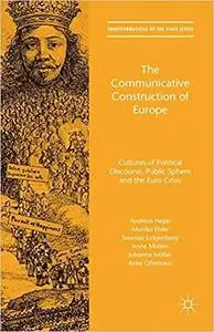 The Communicative Construction of Europe: Cultures of Political Discourse, Public Sphere, and the Euro Crisis