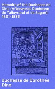 «Memoirs of the Duchesse de Dino (Afterwards Duchesse de Talleyrand et de Sagan), 1831–1835» by duchesse de Dorothée Din