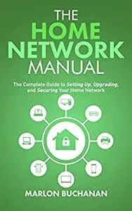 The Home Network Manual: The Complete Guide to Setting Up, Upgrading, and Securing Your Home Network