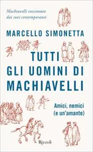 Marcello Simonetta - Tutti gli uomini di Machiavelli