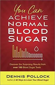 You Can Achieve Normal Blood Sugar: Discover the Surprising Results from Over 100 Blood Sugar Tests
