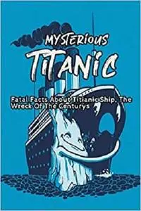 Mysterious Titanic : Fatal Facts About Titianic Ship, The Wreck Of The Century: Mysterious Titanic