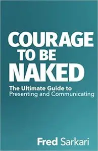Courage To Be Naked: The Ultimate Guide to Presenting and Communicating