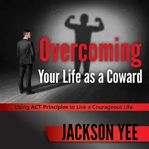 Overcoming Your Fearful Life as a Coward: Using ACT Principles to Live a Courageous Life [Audiobook]