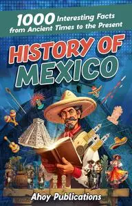 History of Mexico: 1000 Interesting Facts from Ancient Times to the Present (Curious Histories Collection)