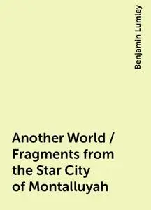 «Another World / Fragments from the Star City of Montalluyah» by Benjamin Lumley