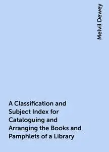 «A Classification and Subject Index for Cataloguing and Arranging the Books and Pamphlets of a Library» by Melvil Dewey