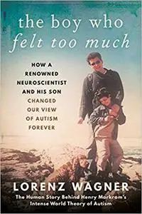 The Boy Who Felt Too Much: How a Renowned Neuroscientist and His Son Changed Our View of Autism Forever