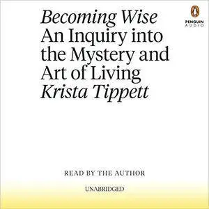Becoming Wise: An Inquiry into the Mystery and Art of Living [Audiobook]