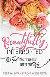 Beautifully Interrupted: When God Holds the Pen that Writes Your Story