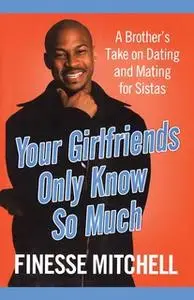 «Your Girlfriends Only Know So Much: A Brother's Take on Dating and Mating for Sistas» by Finesse Mitchell