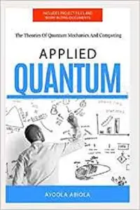 APPLIED QUANTUM: The Theories Of Quantum Mechanics And Computing