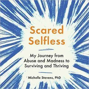 Scared Selfless: My Journey from Abuse and Madness to Surviving and Thriving [Audiobook]