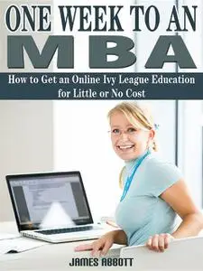 «One Week to An MBA How to Get an Online Ivy League Education for Litte or No Cost» by James Abbott