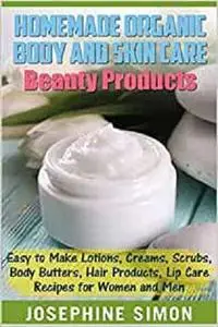 Homemade Organic Body and Skin Care Beauty Products: Easy to Make Lotions, Creams, Scrubs, Body Butters