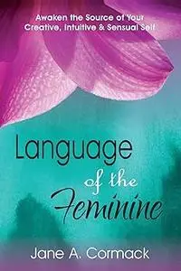 Language of the Feminine: Awaken the Source of Your Creative, Intuitive & Sensual Self