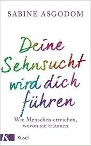 Deine Sehnsucht wird dich führen: Wie Menschen erreichen, wovon sie träumen